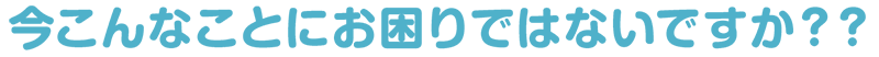 今こんなことにお困りではないですか??